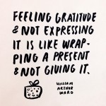 “Feeling gratitude and not expressing it is like wrapping a present and not giving it.” William Ward